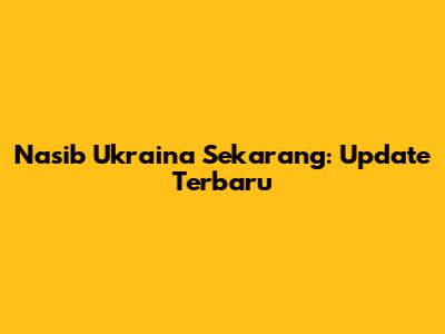 Nasib Ukraina Sekarang: Update Terbaru
