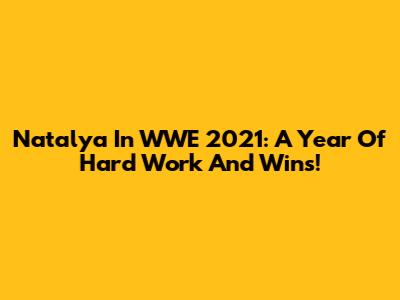 Natalya In WWE 2021: A Year Of Hard Work And Wins!