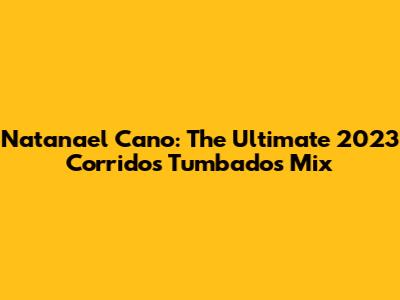 Natanael Cano: The Ultimate 2023 Corridos Tumbados Mix