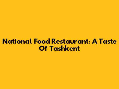 National Food Restaurant: A Taste Of Tashkent