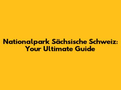 Nationalpark Sächsische Schweiz: Your Ultimate Guide