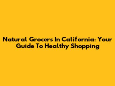 Natural Grocers In California: Your Guide To Healthy Shopping