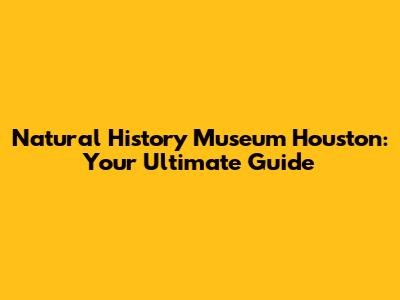 Natural History Museum Houston: Your Ultimate Guide