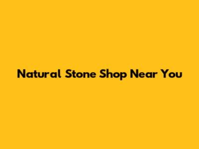 Natural Stone Shop Near You