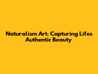Naturalism Art: Capturing Life's Authentic Beauty