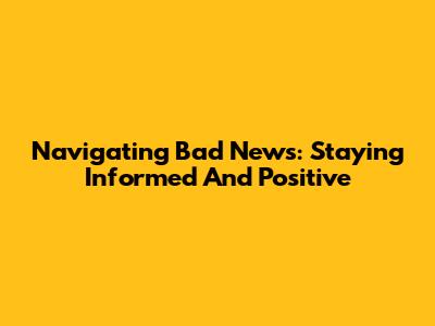 Navigating Bad News: Staying Informed And Positive