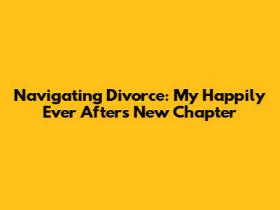 Navigating Divorce: My Happily Ever After's New Chapter