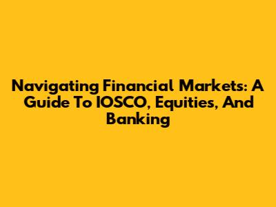 Navigating Financial Markets: A Guide To IOSCO, Equities, And Banking