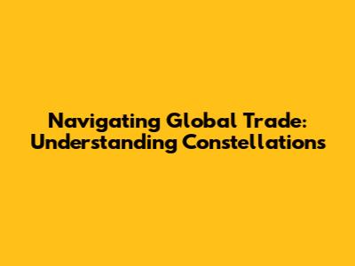 Navigating Global Trade: Understanding Constellations