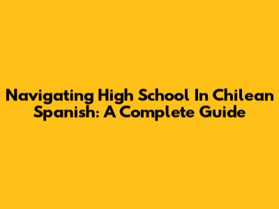 Navigating High School In Chilean Spanish: A Complete Guide