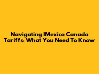 Navigating IMexico Canada Tariffs: What You Need To Know