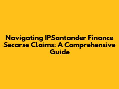 Navigating IPSantander Finance Secarse Claims: A Comprehensive Guide