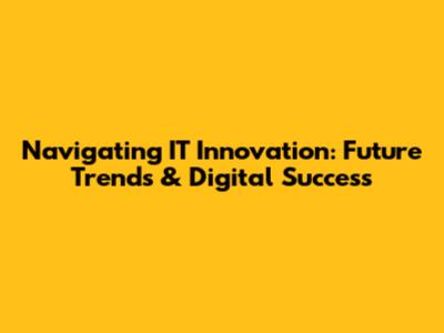 Navigating IT Innovation: Future Trends & Digital Success