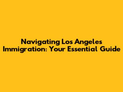 Navigating Los Angeles Immigration: Your Essential Guide