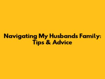 Navigating My Husband's Family: Tips & Advice
