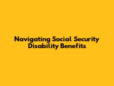 Navigating Social Security Disability Benefits
