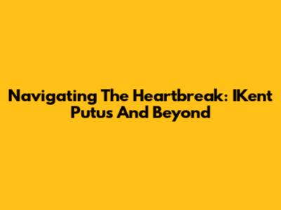 Navigating The Heartbreak: IKent Putus And Beyond