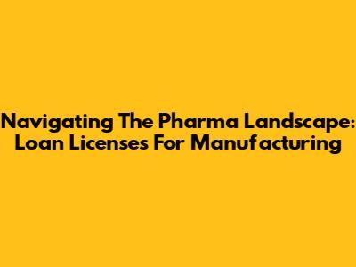 Navigating The Pharma Landscape: Loan Licenses For Manufacturing