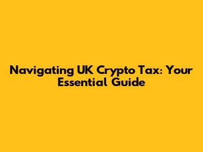 Navigating UK Crypto Tax: Your Essential Guide