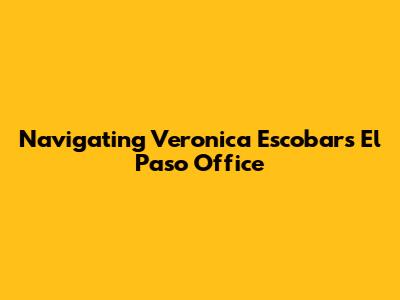 Navigating Veronica Escobar's El Paso Office