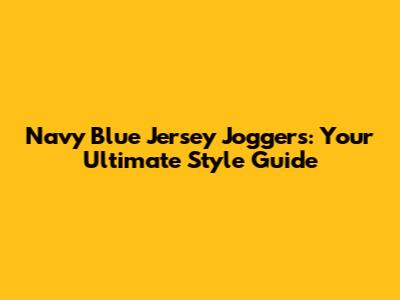 Navy Blue Jersey Joggers: Your Ultimate Style Guide