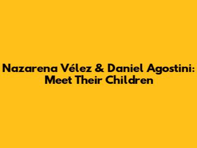 Nazarena Vélez & Daniel Agostini: Meet Their Children