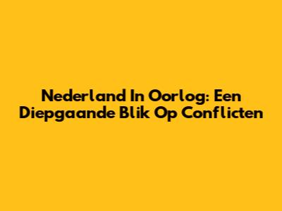 Nederland In Oorlog: Een Diepgaande Blik Op Conflicten