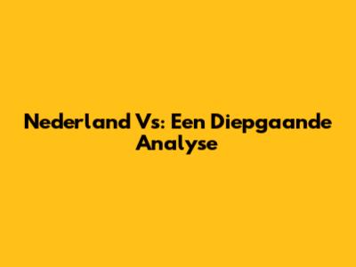 Nederland Vs: Een Diepgaande Analyse