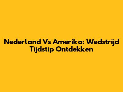Nederland Vs Amerika: Wedstrijd Tijdstip Ontdekken