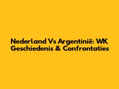 Nederland Vs Argentinië: WK Geschiedenis & Confrontaties