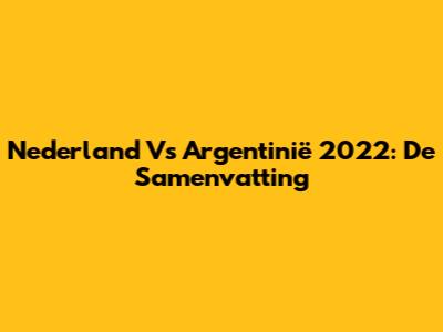 Nederland Vs Argentinië 2022: De Samenvatting