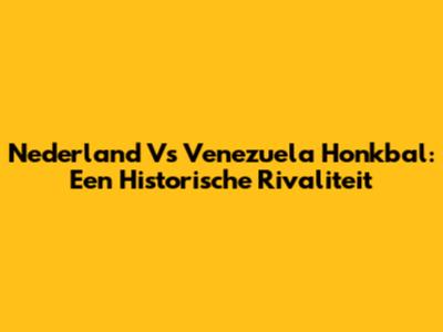 Nederland Vs Venezuela Honkbal: Een Historische Rivaliteit