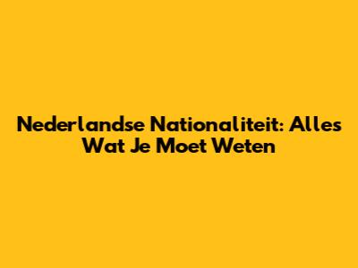 Nederlandse Nationaliteit: Alles Wat Je Moet Weten