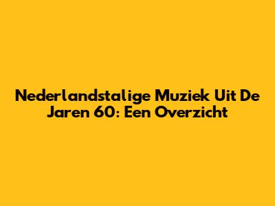 Nederlandstalige Muziek Uit De Jaren 60: Een Overzicht