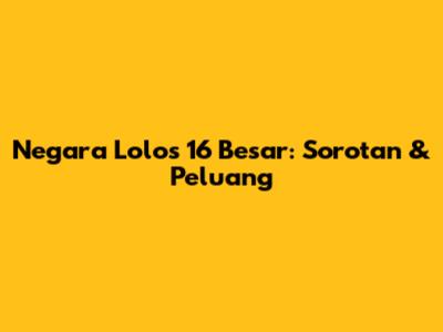 Negara Lolos 16 Besar: Sorotan & Peluang