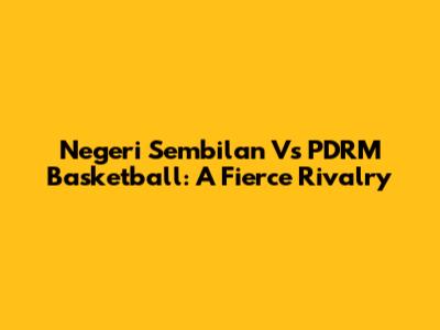 Negeri Sembilan Vs PDRM Basketball: A Fierce Rivalry