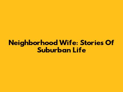 Neighborhood Wife: Stories Of Suburban Life