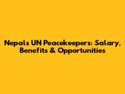 Nepal's UN Peacekeepers: Salary, Benefits & Opportunities