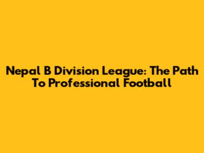 Nepal B Division League: The Path To Professional Football
