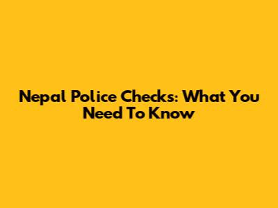 Nepal Police Checks: What You Need To Know