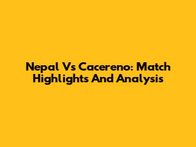 Nepal Vs Cacereno: Match Highlights And Analysis