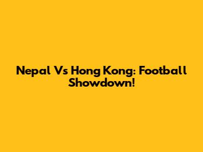 Nepal Vs Hong Kong: Football Showdown!