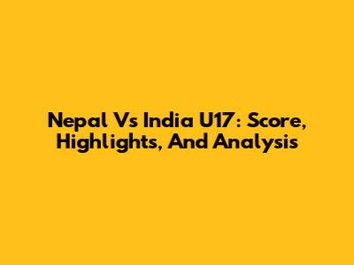 Nepal Vs India U17: Score, Highlights, And Analysis