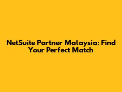 NetSuite Partner Malaysia: Find Your Perfect Match