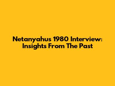 Netanyahu's 1980 Interview: Insights From The Past
