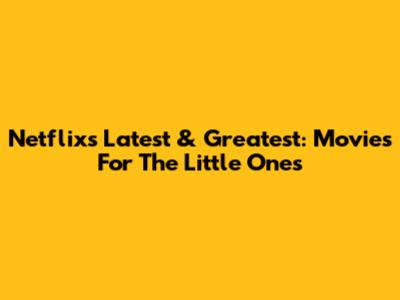 Netflix's Latest & Greatest: Movies For The Little Ones