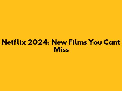 Netflix 2024: New Films You Can't Miss