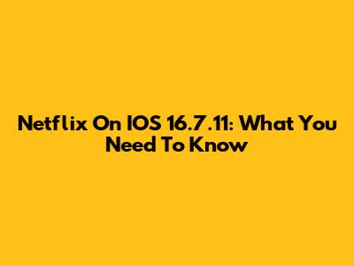 Netflix On IOS 16.7.11: What You Need To Know