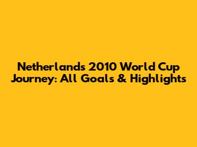Netherlands' 2010 World Cup Journey: All Goals & Highlights