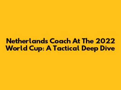 Netherlands' Coach At The 2022 World Cup: A Tactical Deep Dive
